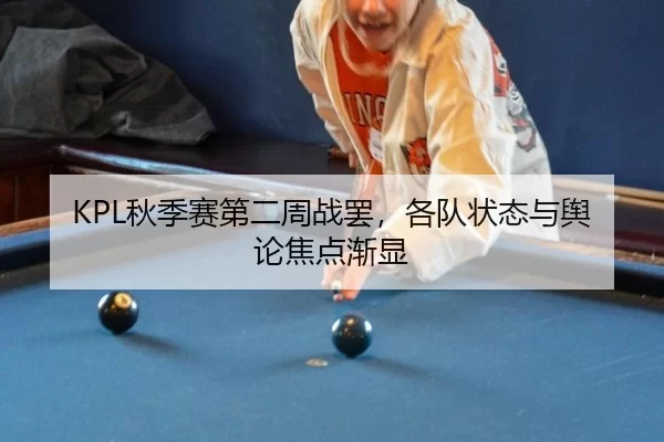 KPL秋季赛第二周战罢，各队状态与舆论焦点渐显