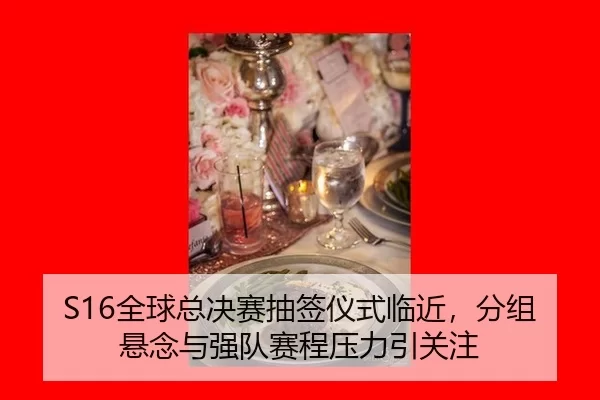 S16全球总决赛抽签仪式临近，分组悬念与强队赛程压力引关注
